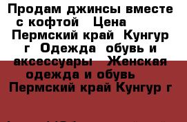 Продам джинсы вместе с кофтой › Цена ­ 550 - Пермский край, Кунгур г. Одежда, обувь и аксессуары » Женская одежда и обувь   . Пермский край,Кунгур г.